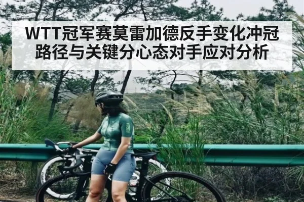 WTT冠军赛莫雷加德反手变化冲冠路径与关键分心态对手应对分析