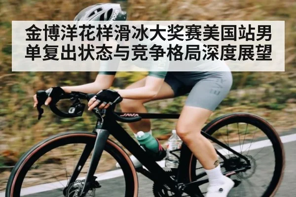 金博洋花样滑冰大奖赛美国站男单复出状态与竞争格局深度展望